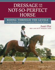 Title: Dressage for the Not-So-Perfect Horse: Riding Through the Levels on the Peculiar, Opinionated, Complicated Mounts We All Love, Author: Janet Foy