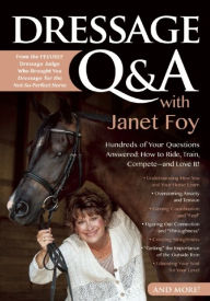 Title: Dressage Q&A with Janet Foy: Hundreds of Your Questions Answered: How to Ride, Train, and Compete--and Love It!, Author: Janet Foy