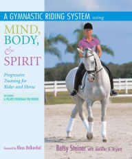 Title: A Gymnastic Riding System Using Mind, Body, & Spirit: Progressive Training for Rider and Horse, Author: Betsy Steiner