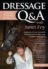 Title: Dressage Q&A with Janet Foy: Hundreds of Your Questions Answered: How to Ride, Train, and Compete--and Love It!, Author: Janet Foy