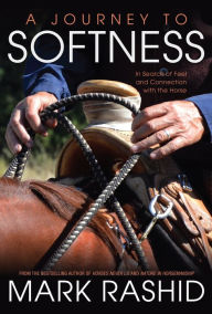 Title: A Journey to Softness: In Search of Feel and Connection with the Horse, Author: Mark Rashid