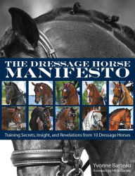 Title: The Dressage Horse Manifesto: Training Secrets, Insight, and Revelations from 10 Dressage Horses, Author: Yvonne Barteau
