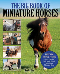 Title: The Big Book of Miniature Horses: Everything You Need to Know to Buy, Care for, Train, Show, Breed, and Enjoy a Miniature Horse of Your Own, Author: Kendra Gale