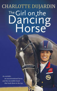 Title: The Girl on the Dancing Horse: Charlotte Dujardin and Valegro, Author: Charlotte Dujardin