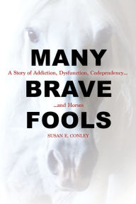 Title: Many Brave Fools: A Story of Addiction, Dysfunction, Codependency...and Horses, Author: Susan E. Conley