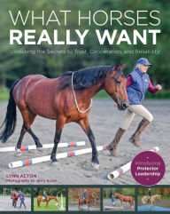 Title: What Horses Really Want: Unlocking the Secrets to Trust, Cooperation and Reliability, Author: Lynn Acton M.S.