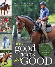Title: How Good Riders Get Good: New Edition: Daily Choices that Lead to Success in Any Equestrian Sport, Author: Denny Emerson
