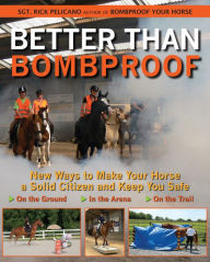 Title: Better Than Bombproof: New Ways to Make Your Horse a Solid Citizen and Keep You Safe on the Ground, In the Arena and On the Trail, Author: Rick Pelicano