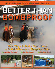 Title: Better Than Bombproof: New Ways to Make Your Horse a Solid Citizen and Keep You Safe on the Ground, In the Arena and On the Trail, Author: Rick Pelicano