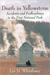 Title: Death in Yellowstone: Accidents and Foolhardiness in the First National Park, Author: Lee H. Whittlesey