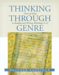 Title: Thinking Through Genre: Units of Study in Reading and Writing Workshops Grades 4-12 / Edition 1, Author: Heather Lattimer