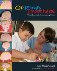 Title: Of Primary Importance: What's Essential in Teaching Young Writers / Edition 1, Author: Ann M. Corgill