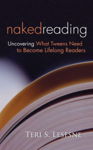 Title: Naked Reading: Uncovering What Tweens Need to Become Lifelong Readers, Author: Teri Lesesne