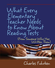 Title: What Every Elementary Teacher Needs to Know About Reading Tests: (From Someone Who Has Written Them), Author: Charles Fuhrken