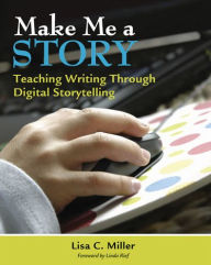 Title: Make Me a Story: Teaching Writing Through Digital Storytelling, Author: Lisa C. Miller