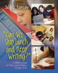 Title: Can We Skip Lunch and Keep Writing?: Collaborating in Class & Online, Grades 3-6, Author: Julie D. Ramsay