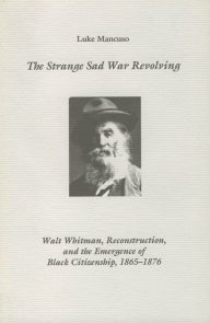 Title: The Strange Sad War Revolving: Walt Whitman, Reconstruction, and the Emergence of Black Citizenship, 1865-1876, Author: Luke Mancuso