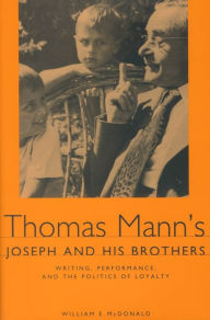 Title: Thomas Mann's <I>Joseph and His Brothers</I>: Writing, Performance, and the Politics of Loyalty, Author: William E. McDonald