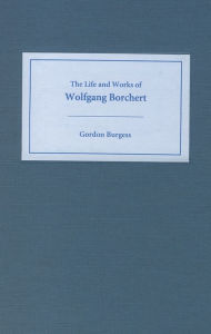 Title: The Life and Works of Wolfgang Borchert, Author: Gordon Burgess