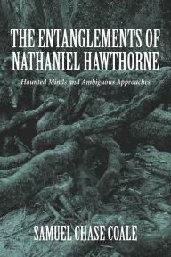 Title: The Entanglements of Nathaniel Hawthorne: Haunted Minds and Ambiguous Approaches, Author: Samuel Chase Coale