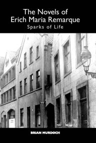 Title: The Novels of Erich Maria Remarque: Sparks of Life, Author: Brian Murdoch