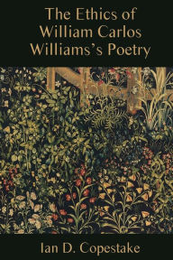 Title: The Ethics of William Carlos Williams's Poetry, Author: Ian D. Copestake