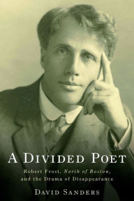 Title: A Divided Poet: Robert Frost, <I>North of Boston,</I> and the Drama of Disappearance, Author: David Sanders