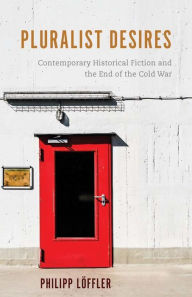 Title: Pluralist Desires: Contemporary Historical Fiction and the End of the Cold War, Author: Philipp L ffler