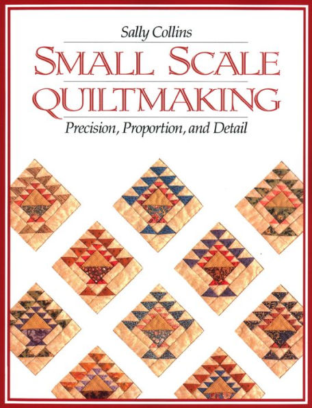 Small Scale Quiltmaking. Precision, Proportion, and Detail