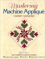 Title: Mastering Machine Applique: The Complete Guide Including: Invisible Machine Applique Satin Stitch Blanket Stitch & Much More, Author: Harriet Hargrave