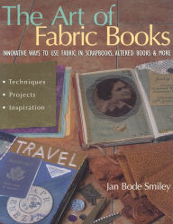 Title: The Art of Fabric Books: Innovative Ways to Use Fabric in Scrapbooks, Altered Books & More, Author: Jan Bode Smiley