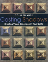 Title: Casting Shadows: Creating Visual Dimension in Your Quilts, Author: Colleen Wise