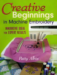 Title: Creative Beginnings in Machine Embroider: Innovative Ideas for Expert Results, Author: Patty Albin