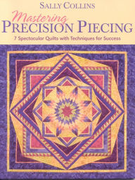 Title: Mastering Precision Piecing: 7 Spectacular Quilts with Techniques for Success, Author: Sally Collins