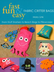 Title: Fast, Fun & Easy Fabric Critter Bags: From Stuff Stashers to Beach Bags to Pillowcases, Author: Mary Link