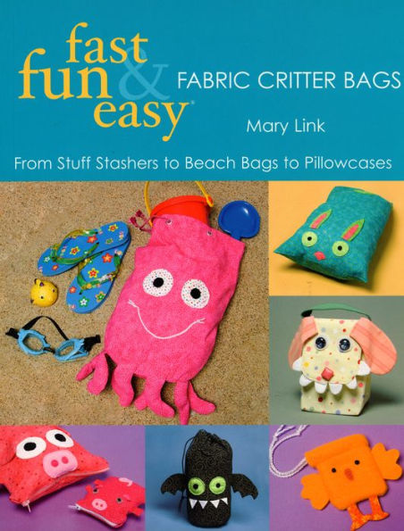 Fast, Fun & Easy Fabric Critter Bags: From Stuff Stashers to Beach Bags Pillowcases