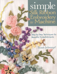 Title: Simple Silk Ribbon Embroidery by Machine: Step-by-Step Techniques for Beautiful Embellishments, Author: Susan Schrempf