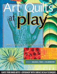Title: Art Quilts at Play: Ignite Your Inner Artist-Experiment with Surface Design Techniques, Author: Jane Davila
