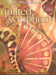 Title: Quilted Symphony: A Fusion of Fabric, Texture & Design [With Pattern(s)], Author: Gloria Loughman