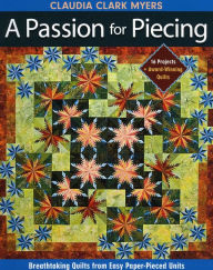 Title: A Passion for Piecing: Breathtaking Quilts from Easy Paper-Pieced Units; 16 Projects + Award-Winning Quilts, Author: Claudia Clark Myers