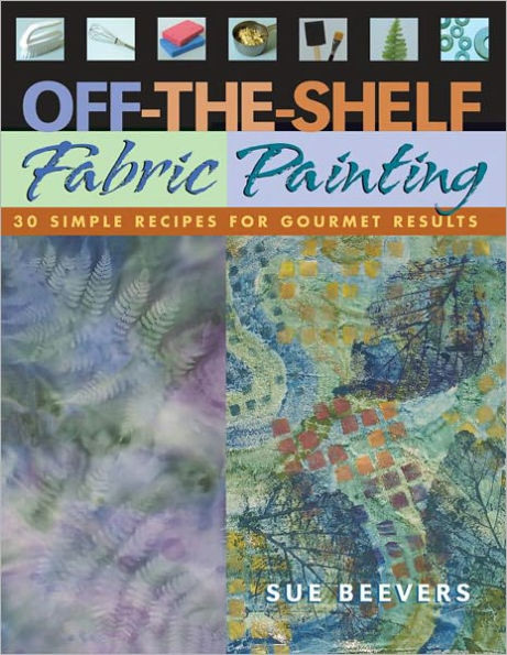 Off The Shelf Fabric Painting: 30 Simple Recipes for Gourmet Results
