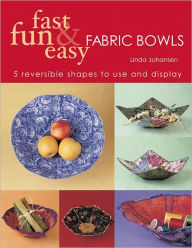 Title: Fast Fun & Easy Fabric Bowls: 5 Reversible Shapes to Use and Display, Author: Linda Johansen
