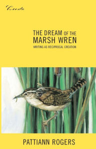 Title: The Dream of the Marsh Wren: Writing as Reciprocal Creation / Edition 1, Author: Pattiann Rogers