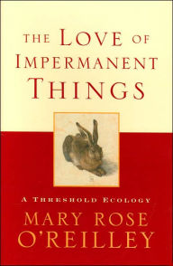 Title: The Love of Impermanent Things: A Threshold Ecology, Author: Mary Rose O'Reilley