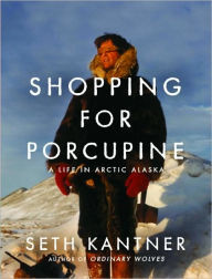 Title: Shopping for Porcupine: A Life in Arctic Alaska, Author: Seth Kantner