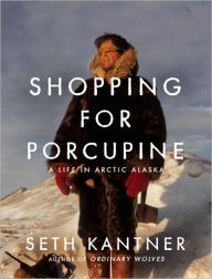 Title: Shopping for Porcupine: A Life in Arctic Alaska, Author: Seth Kantner