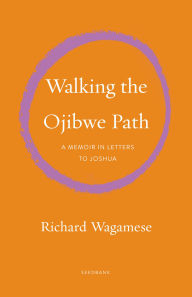 Title: Walking the Ojibwe Path: A Memoir in Letters to Joshua, Author: Richard Wagamese