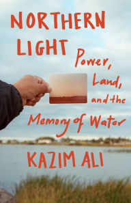 Title: Northern Light: Power, Land, and the Memory of Water, Author: Kazim Ali