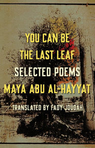 Title: You Can Be the Last Leaf: Selected Poems, Author: Maya Abu Al-Hayyat