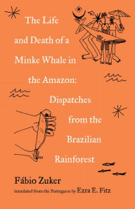 Title: The Life and Death of a Minke Whale in the Amazon: Dispatches from the Brazilian Rainforest, Author: Fábio Zuker